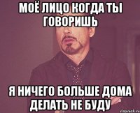 моё лицо когда ты говоришь я ничего больше дома делать не буду