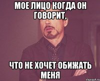 мое лицо когда он говорит, что не хочет обижать меня