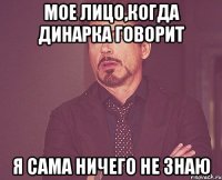 мое лицо,когда динарка говорит я сама ничего не знаю
