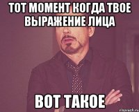 тот момент когда твое выражение лица вот такое