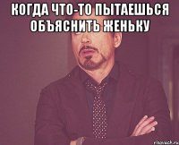 когда что-то пытаешься объяснить женьку 