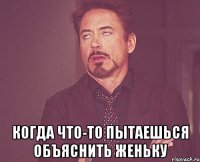  когда что-то пытаешься объяснить женьку