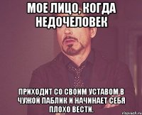 мое лицо, когда недочеловек приходит со своим уставом в чужой паблик и начинает себя плохо вести.