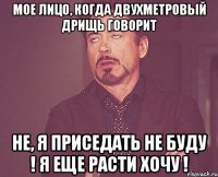 мое лицо, когда двухметровый дрищь говорит не, я приседать не буду ! я еще расти хочу !