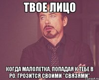 твое лицо когда малолетка, попадая к тебе в ро, грозится своими "связями"