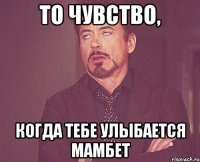 то чувство, когда тебе улыбается мамбет