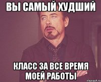 вы самый худший класс за все время моей работы