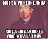 моё выражение лица когда богдан опять упал, отражая мяч