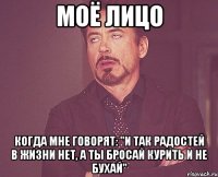 моё лицо когда мне говорят: "и так радостей в жизни нет, а ты бросай курить и не бухай"