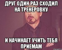 друг один раз сходил на тренеровку и начинает учить тебя приемам