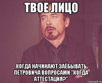 твое лицо когда начинают заёбывать петровича вопросами "когда аттестация?"