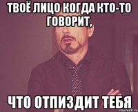 твоё лицо когда кто-то говорит, что отпиздит тебя