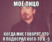 моё лицо когда мне говорят что я подосрал кого-то в -5