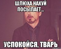 шлюха нахуй посылает... успокойся, тварь