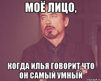 моё лицо, когда илья говорит,что он самый умный