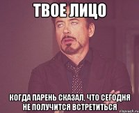 твое лицо когда парень сказал, что сегодня не получится встретиться