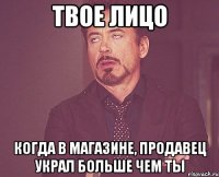 твое лицо когда в магазине, продавец украл больше чем ты