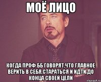 моё лицо когда проф бб говорят,что главное верить в себя,стараться и идти до конца своей цели