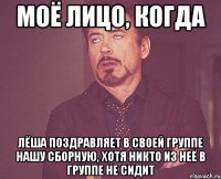 моё лицо, когда лёша поздравляет в своей группе нашу сборную, хотя никто из неё в группе не сидит