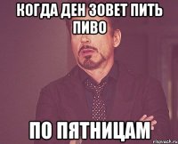 когда ден зовет пить пиво по пятницам