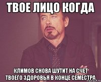 твое лицо когда климов снова шутит на счет твоего здоровья в конце семестра