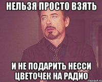 нельзя просто взять и не подарить несси цветочек на радио