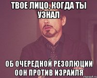 твое лицо, когда ты узнал об очередной резолюции оон против израиля