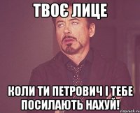 твоє лице коли ти петрович і тебе посилають нахуй!