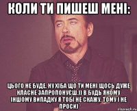 коли ти пишеш мені: цього не буде, ну хіба що ти мені щось дуже класне запропонуєш.)) в будь якому іншому випадку я тобі не скажу, тому і не проси)