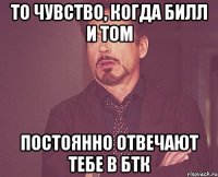 то чувство, когда билл и том постоянно отвечают тебе в бтк