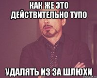 как же это действительно тупо удалять из за шлюхи