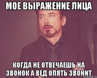 мое выражение лица когда не отвечаешь на звонок а вед опять звонит