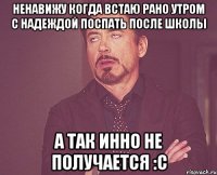 ненавижу когда встаю рано утром с надеждой поспать после школы а так инно не получается :c