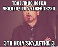 твое лицо,когда увидел,что у 2ежей 132хп это holy*sky,детка :3