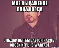 мое выражение лица,когда эльдар вы*бывается насчет своей игры в warface