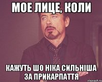 мое лице, коли кажуть шо ніка сильніша за прикарпаття