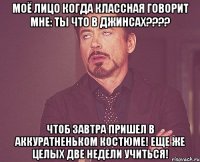 моё лицо когда классная говорит мне: ты что в джинсах??? чтоб завтра пришел в аккуратненьком костюме! еще же целых две недели учиться!