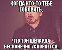 когда кто-то тебе говорить, что тон шепарда бесконечно ускоряется.