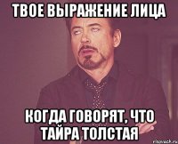 твое выражение лица когда говорят, что тайра толстая