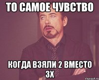 то самое чувство когда взяли 2 вместо 3х