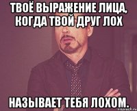 твоё выражение лица, когда твой друг лох называет тебя лохом.