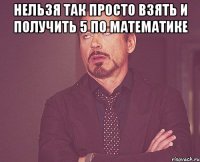 нельзя так просто взять и получить 5 по математике 