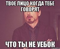 твое лицо когда тебе говорят что ты не уебок