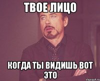 твое лицо когда ты видишь вот это