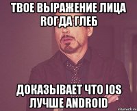 твое выражение лица rогда глеб доказывает что ios лучше android