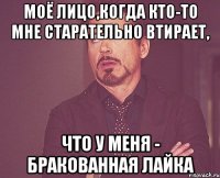 моё лицо,когда кто-то мне старательно втирает, что у меня - бракованная лайка