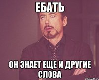 ебать он знает еще и другие слова