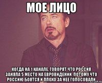 мое лицо когда на 1 канале, говорят что россия заняла 5 место на евровидении, потому что россию боятся и плохо за нее голосовали