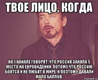 твое лицо, когда на 1 канале говорят, что россия заняла 5 место на евровидении, потому что россию боятся и не любят в мире, и поэтому давали мало баллов.