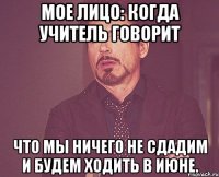 мое лицо: когда учитель говорит что мы ничего не сдадим и будем ходить в июне.